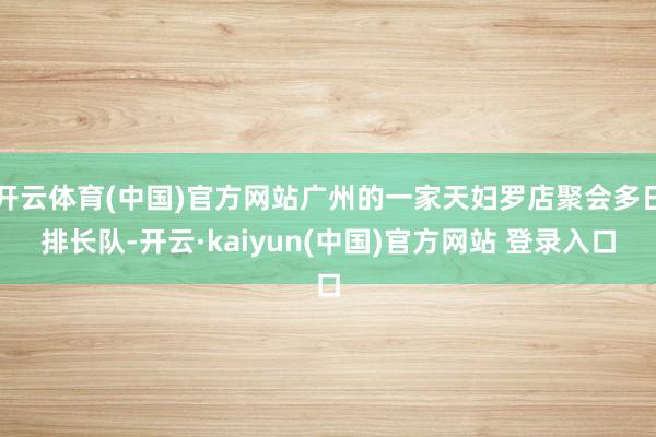 开云体育(中国)官方网站广州的一家天妇罗店聚会多日排长队-开云·kaiyun(中国)官方网站 登录入口