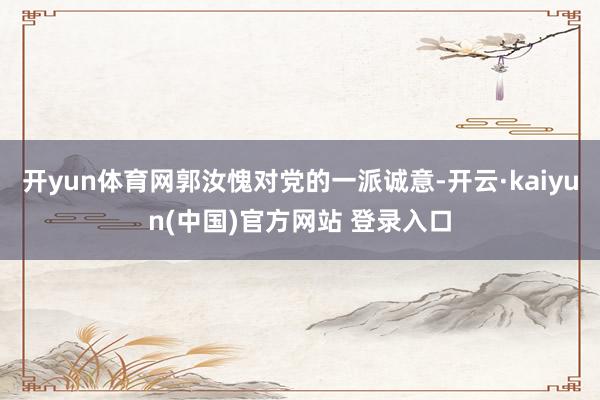 开yun体育网郭汝愧对党的一派诚意-开云·kaiyun(中国)官方网站 登录入口