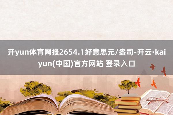 开yun体育网报2654.1好意思元/盎司-开云·kaiyun(中国)官方网站 登录入口