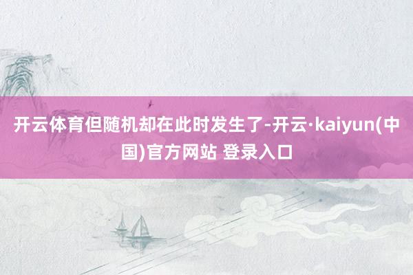 开云体育但随机却在此时发生了-开云·kaiyun(中国)官方网站 登录入口