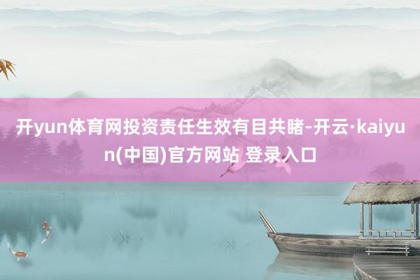 开yun体育网投资责任生效有目共睹-开云·kaiyun(中国)官方网站 登录入口