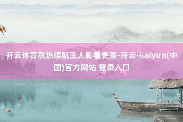 开云体育散热续航王人彰着更强-开云·kaiyun(中国)官方网站 登录入口