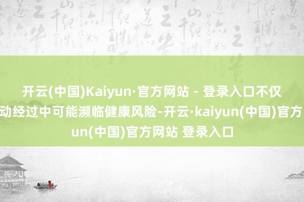 开云(中国)Kaiyun·官方网站 - 登录入口不仅让浪掷者在劳动经过中可能濒临健康风险-开云·kaiyun(中国)官方网站 登录入口