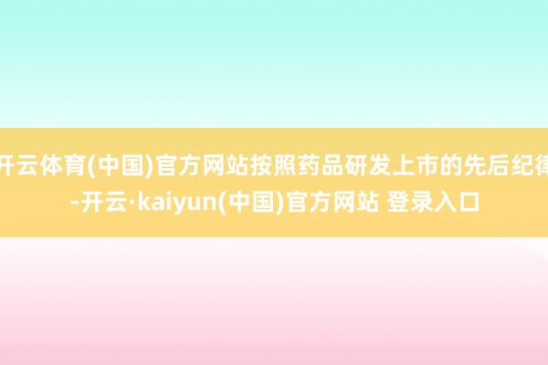 开云体育(中国)官方网站按照药品研发上市的先后纪律-开云·kaiyun(中国)官方网站 登录入口