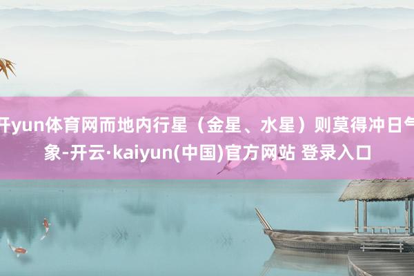 开yun体育网而地内行星（金星、水星）则莫得冲日气象-开云·kaiyun(中国)官方网站 登录入口