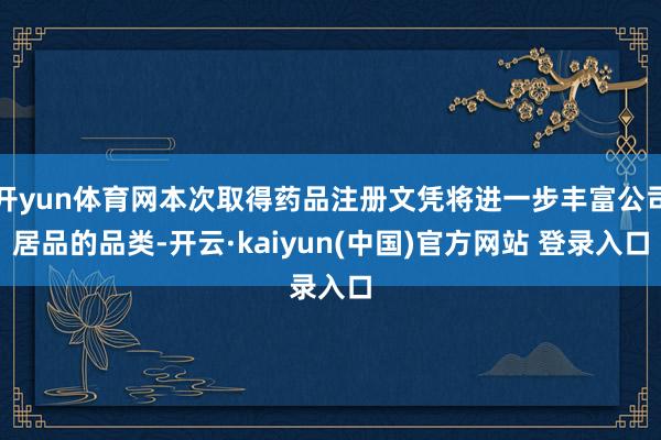 开yun体育网本次取得药品注册文凭将进一步丰富公司居品的品类-开云·kaiyun(中国)官方网站 登录入口