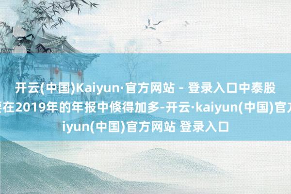 开云(中国)Kaiyun·官方网站 - 登录入口中泰股份无形钞票主要在2019年的年报中倏得加多-开云·kaiyun(中国)官方网站 登录入口