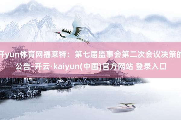 开yun体育网福莱特：第七届监事会第二次会议决策的公告-开云·kaiyun(中国)官方网站 登录入口