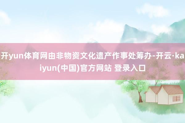 开yun体育网由非物资文化遗产作事处筹办-开云·kaiyun(中国)官方网站 登录入口