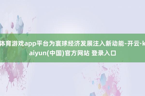 体育游戏app平台为寰球经济发展注入新动能-开云·kaiyun(中国)官方网站 登录入口