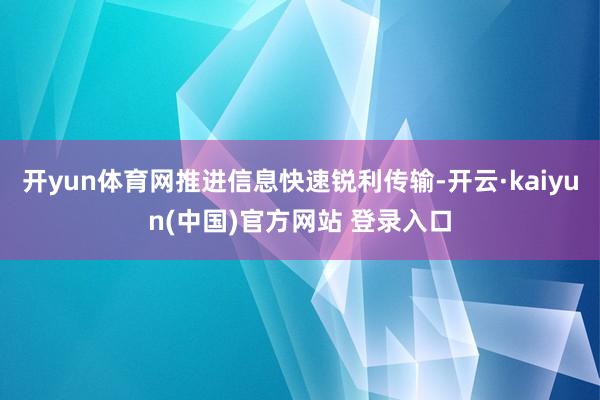 开yun体育网推进信息快速锐利传输-开云·kaiyun(中国)官方网站 登录入口