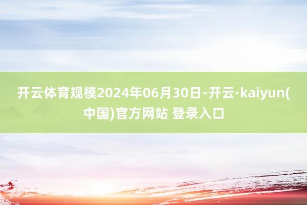 开云体育规模2024年06月30日-开云·kaiyun(中国)官方网站 登录入口