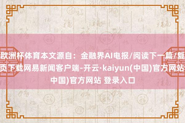 欧洲杯体育本文源自：金融界AI电报/阅读下一篇/复返网易首页下载网易新闻客户端-开云·kaiyun(中国)官方网站 登录入口