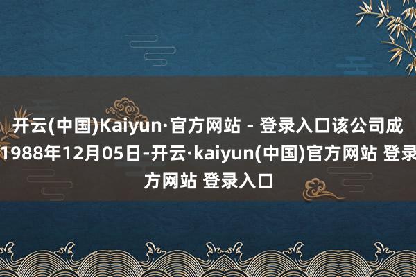 开云(中国)Kaiyun·官方网站 - 登录入口该公司成立于1988年12月05日-开云·kaiyun(中国)官方网站 登录入口