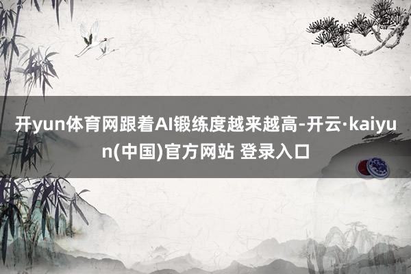 开yun体育网跟着AI锻练度越来越高-开云·kaiyun(中国)官方网站 登录入口