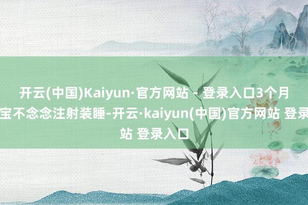 开云(中国)Kaiyun·官方网站 - 登录入口3个月大宝宝不念念注射装睡-开云·kaiyun(中国)官方网站 登录入口