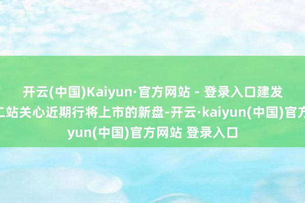 开云(中国)Kaiyun·官方网站 - 登录入口建发海阅首府；第二站关心近期行将上市的新盘-开云·kaiyun(中国)官方网站 登录入口