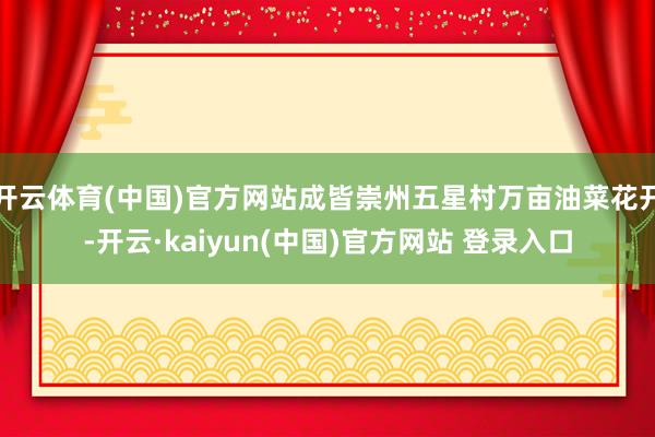 开云体育(中国)官方网站成皆崇州五星村万亩油菜花开-开云·kaiyun(中国)官方网站 登录入口
