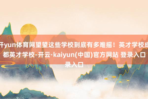 开yun体育网望望这些学校到底有多难摇！英才学校成都英才学校-开云·kaiyun(中国)官方网站 登录入口