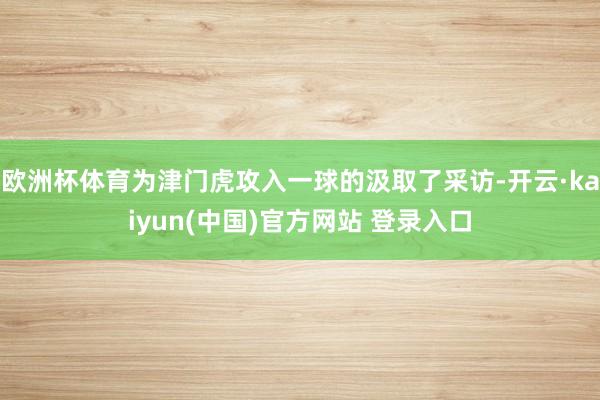 欧洲杯体育为津门虎攻入一球的汲取了采访-开云·kaiyun(中国)官方网站 登录入口
