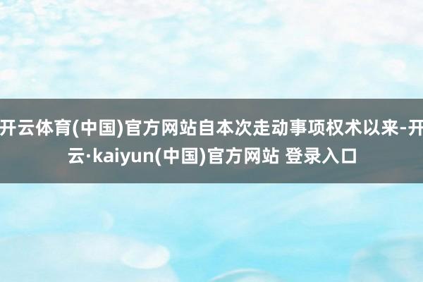 开云体育(中国)官方网站自本次走动事项权术以来-开云·kaiyun(中国)官方网站 登录入口