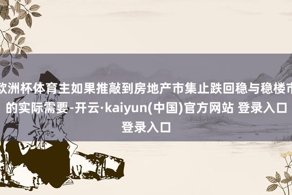 欧洲杯体育主如果推敲到房地产市集止跌回稳与稳楼市的实际需要-开云·kaiyun(中国)官方网站 登录入口