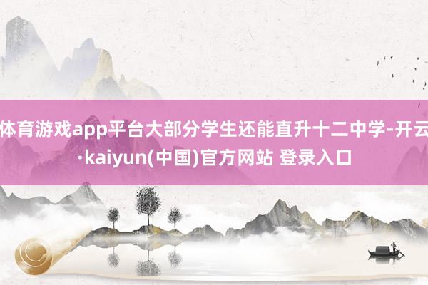 体育游戏app平台大部分学生还能直升十二中学-开云·kaiyun(中国)官方网站 登录入口