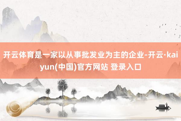 开云体育是一家以从事批发业为主的企业-开云·kaiyun(中国)官方网站 登录入口