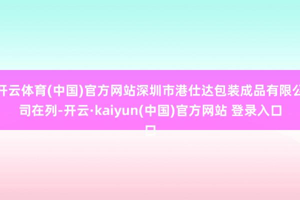 开云体育(中国)官方网站深圳市港仕达包装成品有限公司在列-开云·kaiyun(中国)官方网站 登录入口