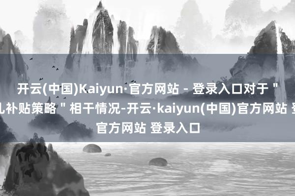 开云(中国)Kaiyun·官方网站 - 登录入口对于＂披发育儿补贴策略＂相干情况-开云·kaiyun(中国)官方网站 登录入口