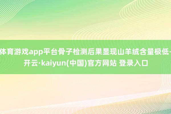 体育游戏app平台骨子检测后果显现山羊绒含量极低-开云·kaiyun(中国)官方网站 登录入口
