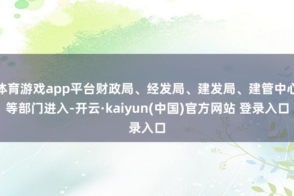 体育游戏app平台财政局、经发局、建发局、建管中心等部门进入-开云·kaiyun(中国)官方网站 登录入口