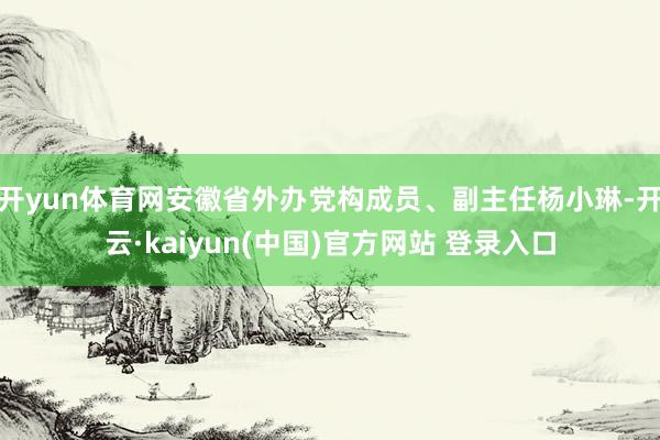 开yun体育网安徽省外办党构成员、副主任杨小琳-开云·kaiyun(中国)官方网站 登录入口