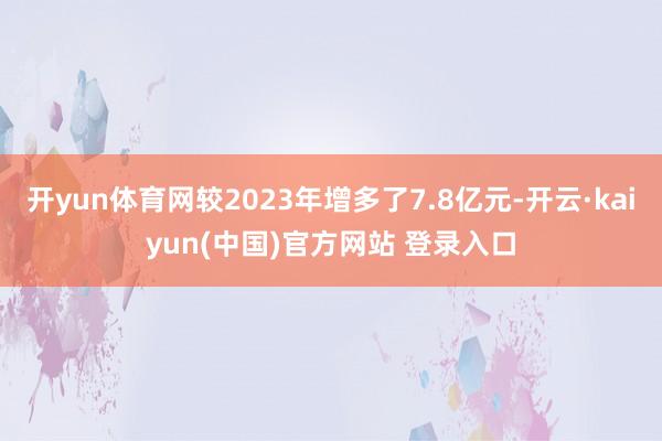 开yun体育网较2023年增多了7.8亿元-开云·kaiyun(中国)官方网站 登录入口