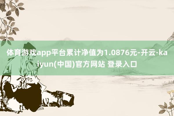 体育游戏app平台累计净值为1.0876元-开云·kaiyun(中国)官方网站 登录入口