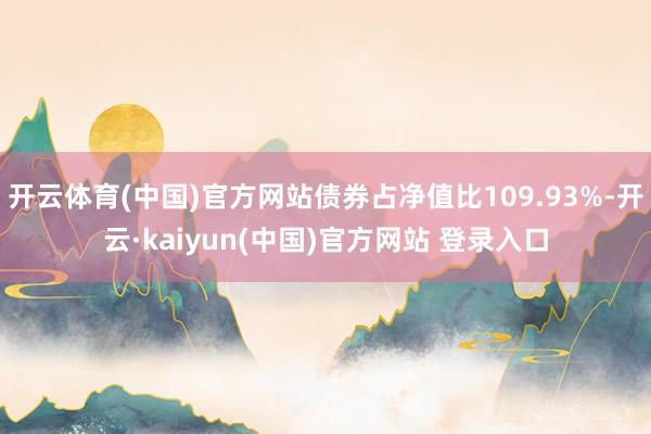 开云体育(中国)官方网站债券占净值比109.93%-开云·kaiyun(中国)官方网站 登录入口