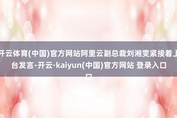 开云体育(中国)官方网站阿里云副总裁刘湘雯紧接着上台发言-开云·kaiyun(中国)官方网站 登录入口