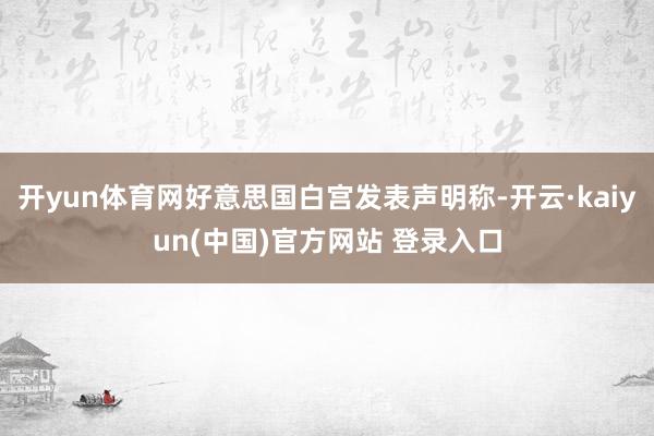 开yun体育网好意思国白宫发表声明称-开云·kaiyun(中国)官方网站 登录入口