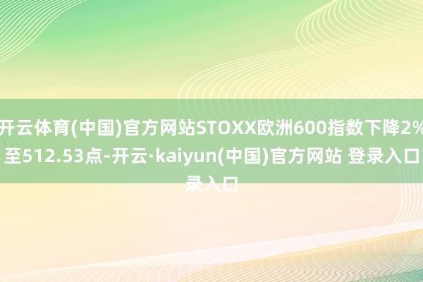 开云体育(中国)官方网站STOXX欧洲600指数下降2%至512.53点-开云·kaiyun(中国)官方网站 登录入口