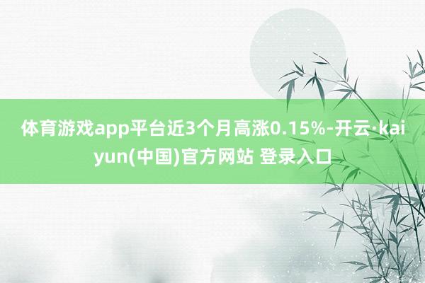 体育游戏app平台近3个月高涨0.15%-开云·kaiyun(中国)官方网站 登录入口