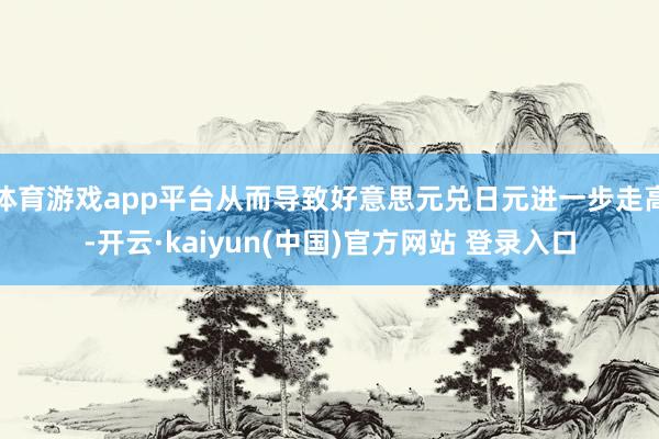 体育游戏app平台从而导致好意思元兑日元进一步走高-开云·kaiyun(中国)官方网站 登录入口