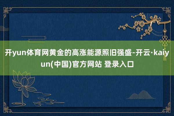 开yun体育网黄金的高涨能源照旧强盛-开云·kaiyun(中国)官方网站 登录入口