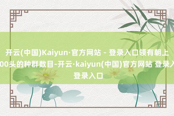 开云(中国)Kaiyun·官方网站 - 登录入口领有朝上2000头的种群数目-开云·kaiyun(中国)官方网站 登录入口