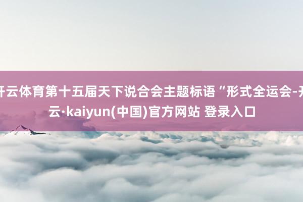 开云体育第十五届天下说合会主题标语“形式全运会-开云·kaiyun(中国)官方网站 登录入口
