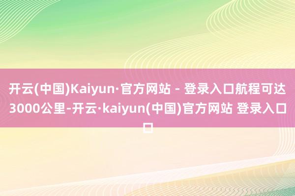 开云(中国)Kaiyun·官方网站 - 登录入口航程可达3000公里-开云·kaiyun(中国)官方网站 登录入口
