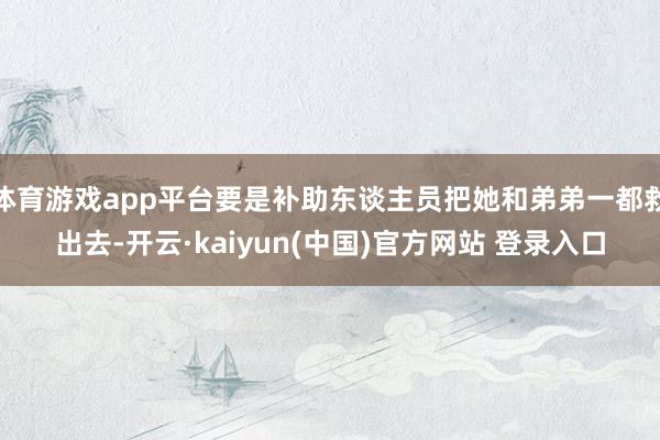 体育游戏app平台要是补助东谈主员把她和弟弟一都救出去-开云·kaiyun(中国)官方网站 登录入口