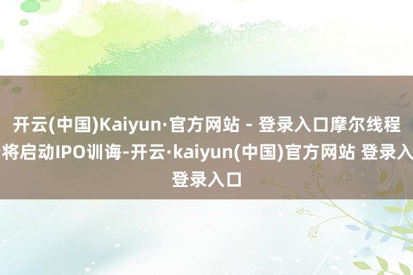 开云(中国)Kaiyun·官方网站 - 登录入口摩尔线程行将启动IPO训诲-开云·kaiyun(中国)官方网站 登录入口