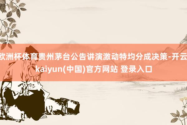 欧洲杯体育贵州茅台公告讲演激动特均分成决策-开云·kaiyun(中国)官方网站 登录入口