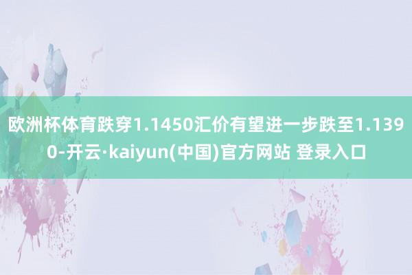 欧洲杯体育跌穿1.1450汇价有望进一步跌至1.1390-开云·kaiyun(中国)官方网站 登录入口