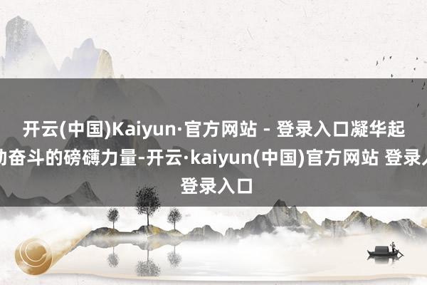 开云(中国)Kaiyun·官方网站 - 登录入口凝华起相助奋斗的磅礴力量-开云·kaiyun(中国)官方网站 登录入口